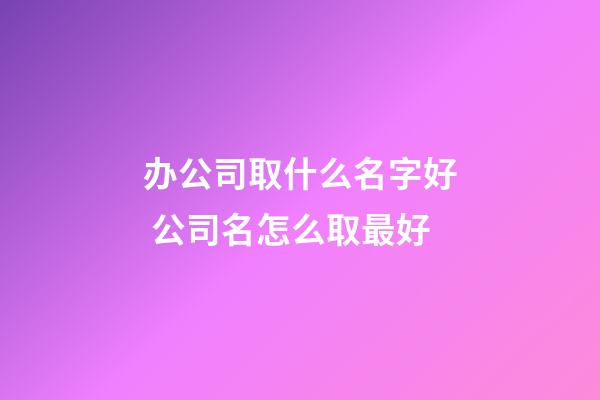 办公司取什么名字好 公司名怎么取最好-第1张-公司起名-玄机派